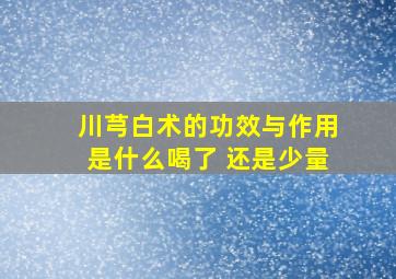 川芎白术的功效与作用是什么喝了 还是少量